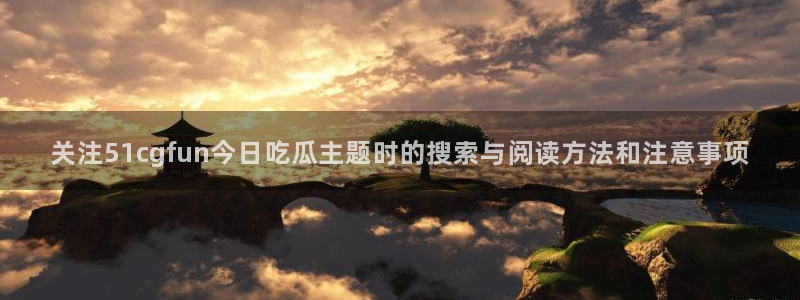 51吃瓜在线视频：关注51cgfun今日吃瓜主题时的搜索与阅读方法和注意事项