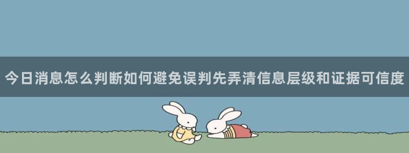 吃瓜入口：今日消息怎么判断如何避免误判先弄清信息层级和证据可信度