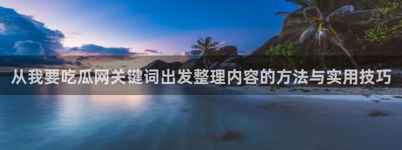 51吃瓜网官网：从我要吃瓜网关键词出发整理内容的方法与实用技巧