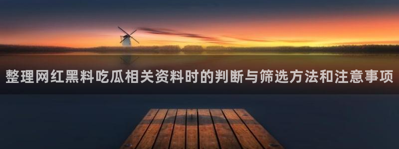 我要吃瓜网：整理网红黑料吃瓜相关资料时的判断与筛选方法和注意事项