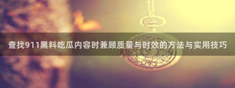 吃瓜网站在线观看:查找911黑料吃瓜内容时兼顾质量与时效的方法与实用技巧