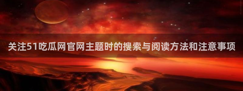 最新吃瓜:关注51吃瓜网官网主题时的搜索与阅读方法和注意事项