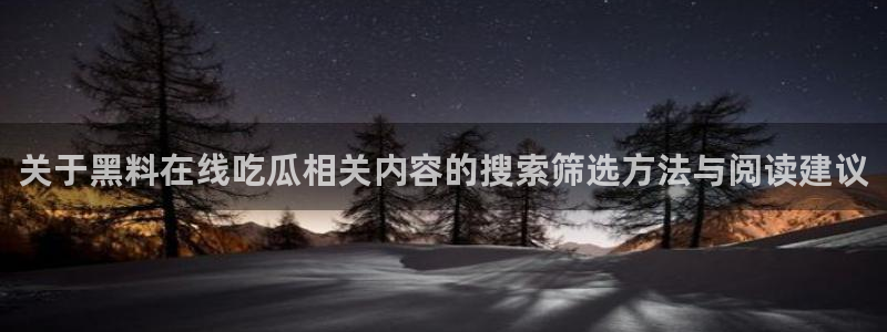 17吃瓜:关于黑料在线吃瓜相关内容的搜索筛选方法与阅读建议